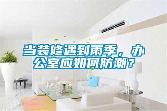 当装修遇到雨季，办公室应如何防潮？