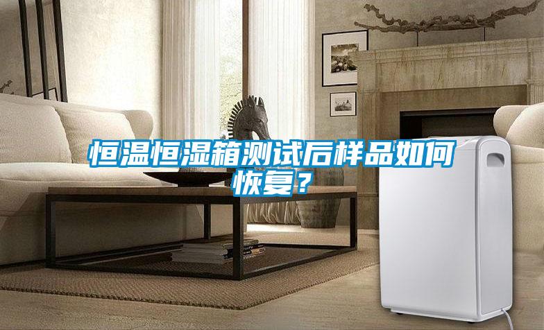 恒温恒湿箱测试后样品如何恢复？