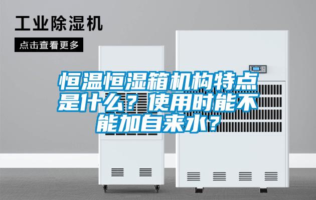 恒温恒湿箱机构特点是什么？使用时能不能加自来水？