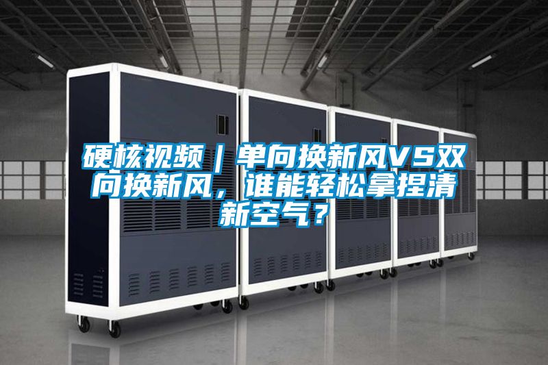 硬核视频｜单向换新风VS双向换新风，谁能轻松拿捏清新空气？