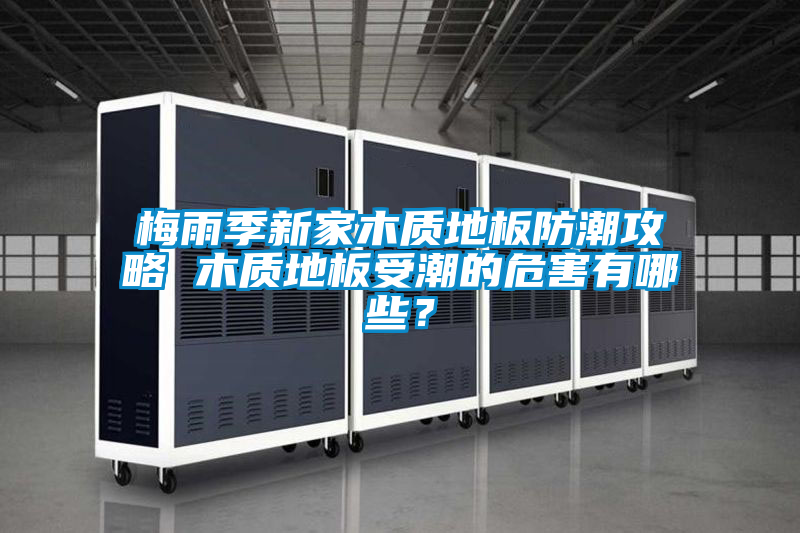 梅雨季新家木质地板防潮攻略 木质地板受潮的危害有哪些？