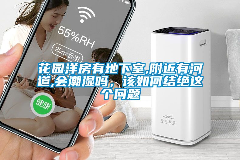 花园洋房有地下室,附近有河道,会潮湿吗，该如何结绝这个问题