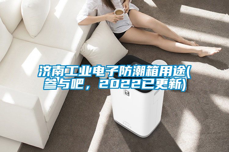 济南工业电子防潮箱用途(参与吧，2022已更新)