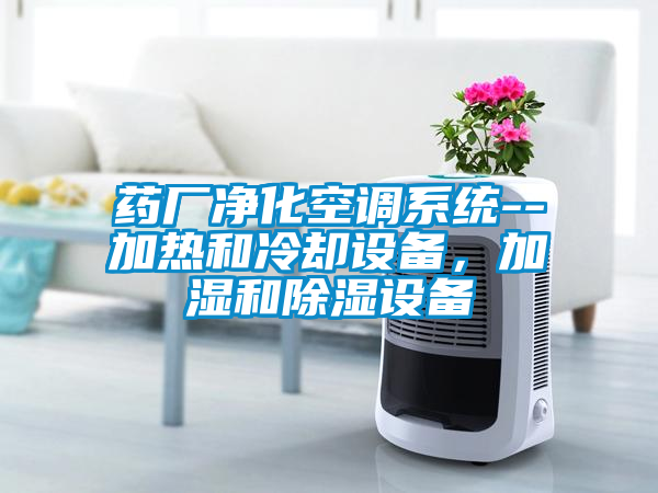 药厂净化空调系统--加热和冷却设备，加湿和除湿设备