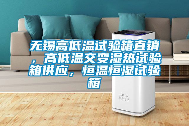无锡高低温试验箱直销，高低温交变湿热试验箱供应，恒温恒湿试验箱