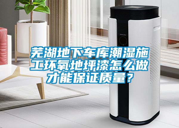 芜湖地下车库潮湿施工环氧地坪漆怎么做才能保证质量？