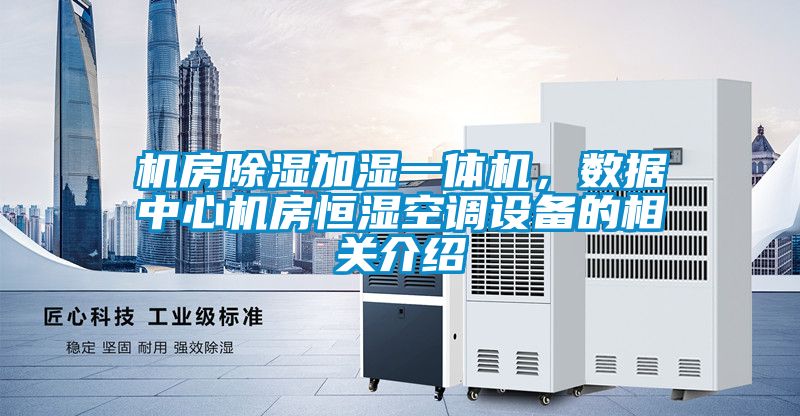 机房除湿加湿一体机，数据中心机房恒湿空调设备的相关介绍