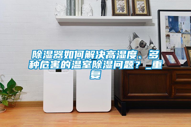 除湿器如何解决高湿度、多种危害的温室除湿问题？_重复
