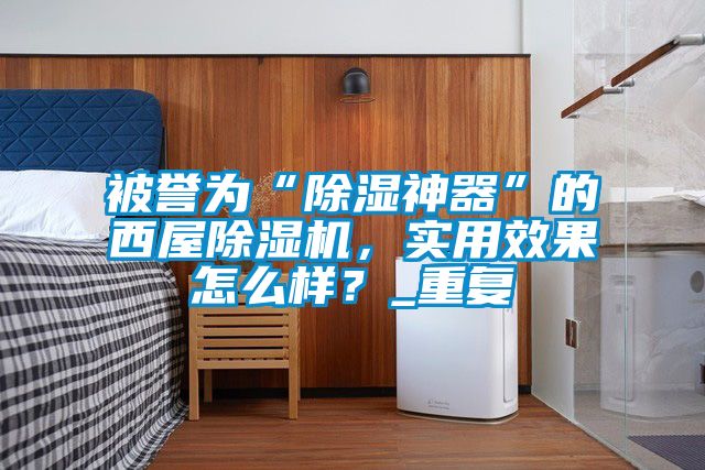 被誉为“除湿神器”的西屋草莓视频APP在线观看，实用效果怎么样？_重复