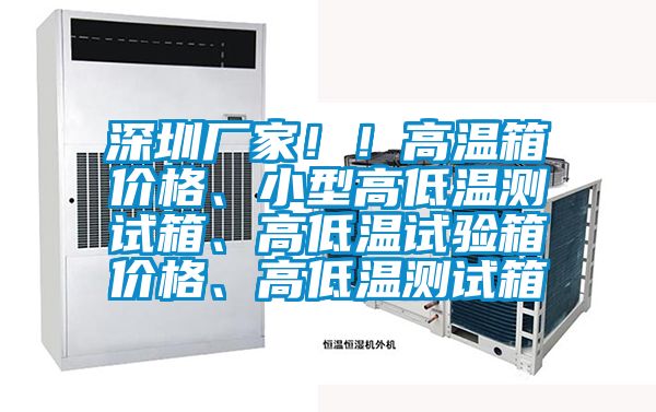 深圳厂家！！高温箱价格、小型高低温测试箱、高低温试验箱价格、高低温测试箱