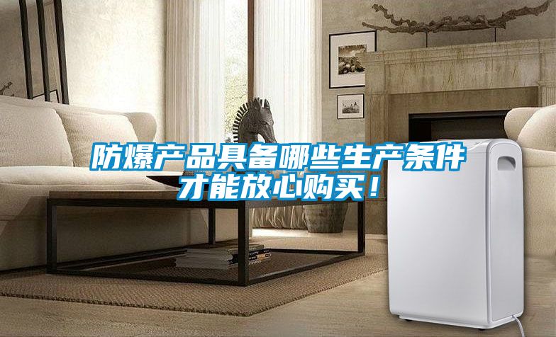 防爆产品具备哪些生产条件才能放心购买！