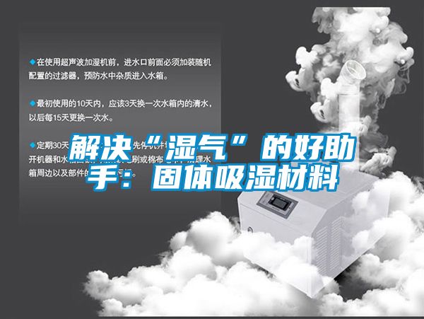 解决“湿气”的好助手：固体吸湿材料