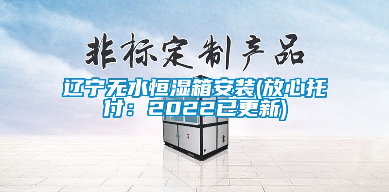 辽宁无水恒湿箱安装(放心托付：2022已更新)