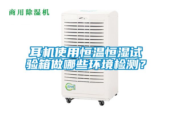 耳机使用恒温恒湿试验箱做哪些环境检测？