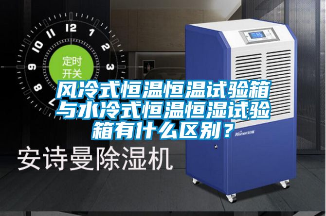 风冷式恒温恒温试验箱与水冷式恒温恒湿试验箱有什么区别？