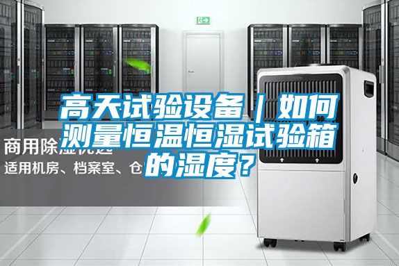高天试验设备｜如何测量恒温恒湿试验箱的湿度？