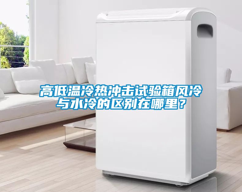 高低温冷热冲击试验箱风冷与水冷的区别在哪里？